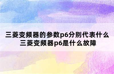 三菱变频器的参数p6分别代表什么 三菱变频器p6是什么故障